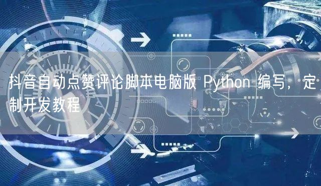 抖音自动点赞评论脚本电脑版 Python 编写，定制开发教程