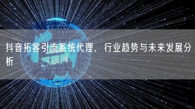 抖音拓客引流系统代理，行业趋势与未来发展分析