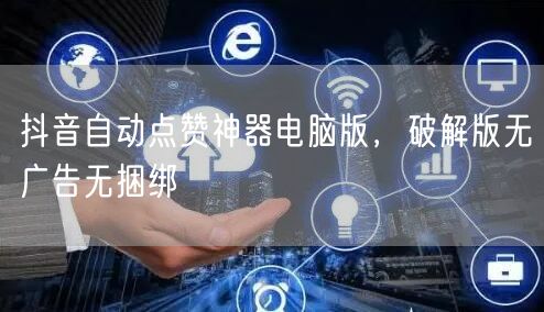 抖音自动点赞神器电脑版，破解版无广告无捆绑
