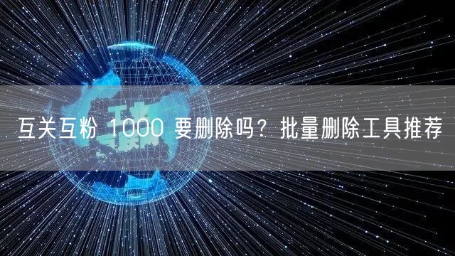 互关互粉 1000 要删除吗？批量删除工具推荐