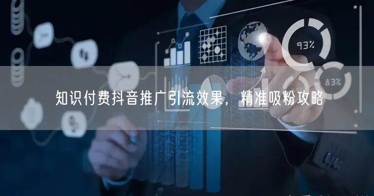 知识付费抖音推广引流效果，精准吸粉攻略