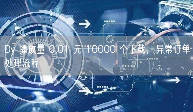Dy 播放量 0.01 元 10000 个下载，异常订单处理