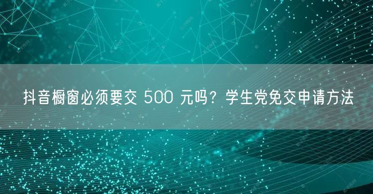 抖音橱窗必须要交 500 元吗？学生党免交申请方法