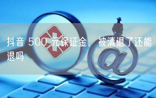 抖音 500 元保证金，被清退了还能退吗
