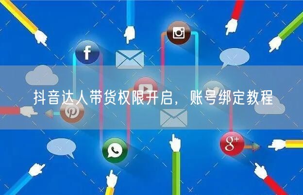 抖音达人带货权限开启，账号绑定教程