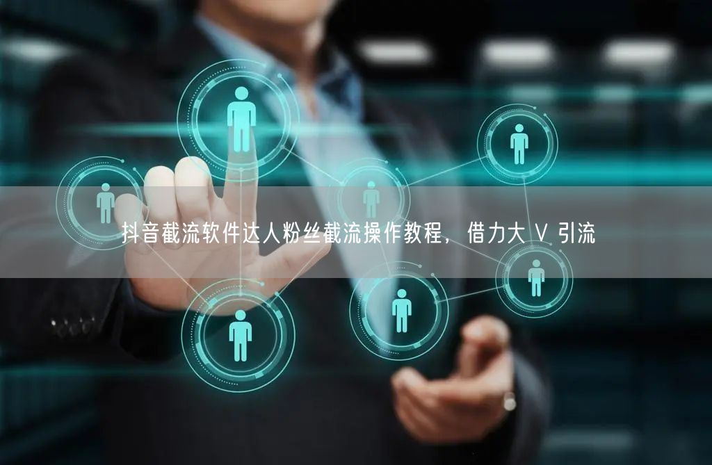 抖音截流软件达人粉丝截流操作教程，借力大 V 引流