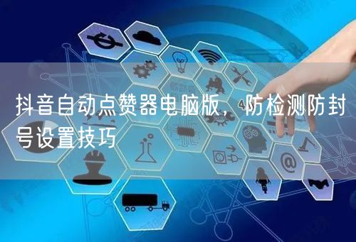 抖音自动点赞器电脑版，防检测防封号设置技巧