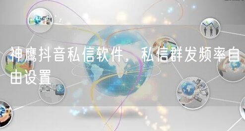 神鹰抖音私信软件，私信群发频率自由设置
