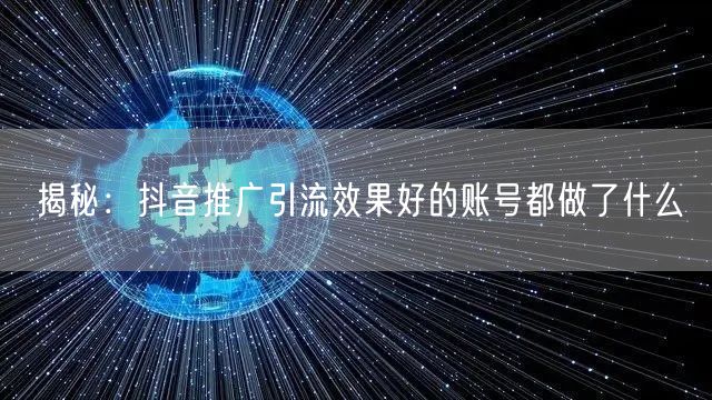 揭秘：抖音推广引流效果好的账号都做了什么