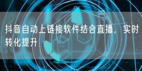 抖音自动上链接软件结合直播，实时转化提升