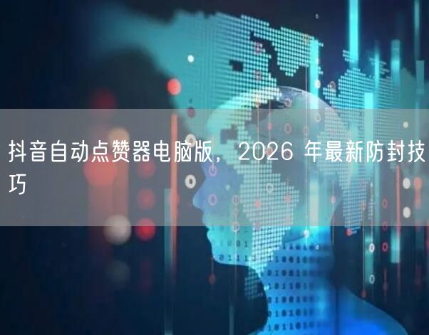 抖音自动点赞器电脑版，2026 年最新防封技巧