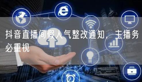 抖音直播间假人气整改通知，主播务必重视