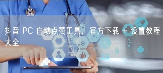 抖音 PC 自动点赞工具，官方下载 + 设置教程大全