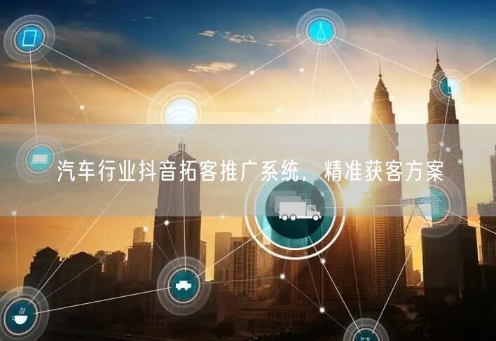 汽车行业抖音拓客推广系统，精准获客方案