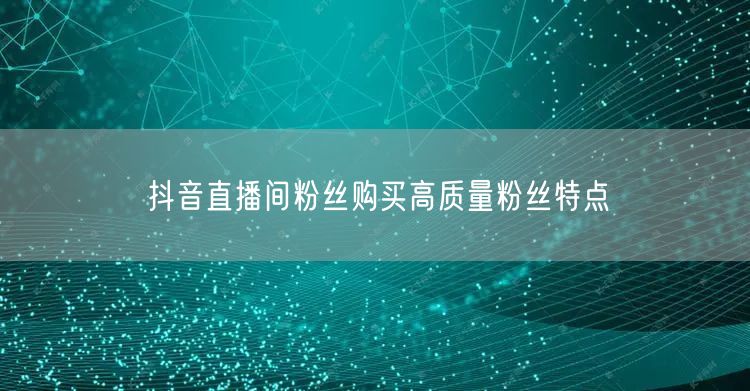 抖音直播间粉丝购买高质量粉丝特点