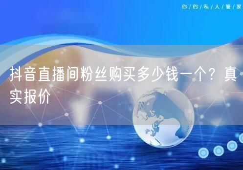 抖音直播间粉丝购买多少钱一个？真实报价