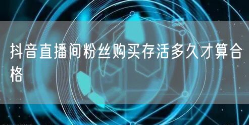 抖音直播间粉丝购买存活多久才算合格