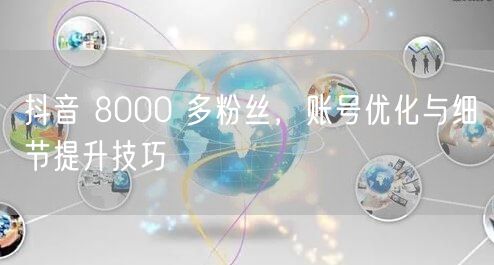 抖音 8000 多粉丝，账号优化与细节提升技巧