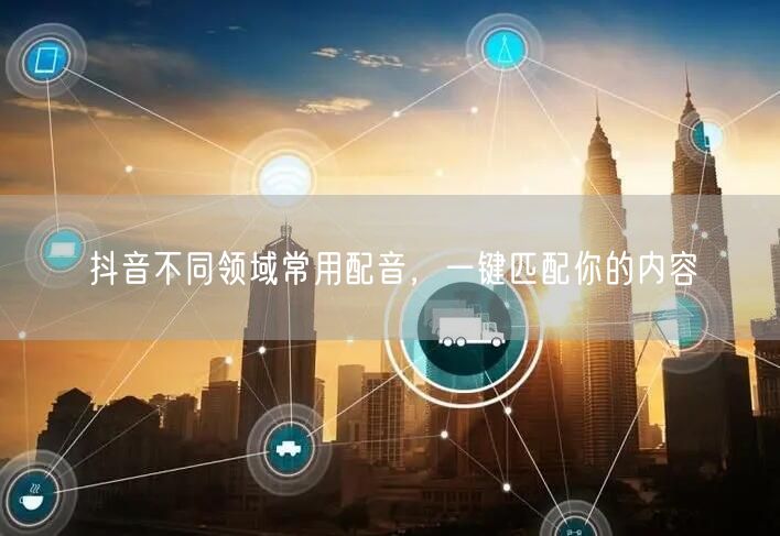 抖音不同领域常用配音，一键匹配你的内容