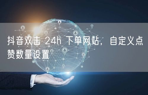 抖音双击 24h 下单网站，自定义点赞数量设置