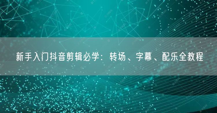 新手入门抖音剪辑必学：转场、字幕、配乐全教程