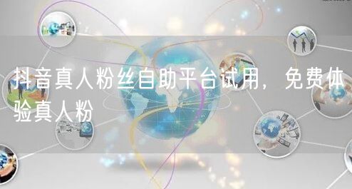 抖音真人粉丝自助平台试用，免费体验真人粉