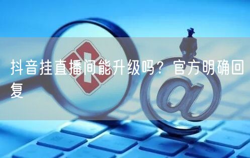 抖音挂直播间能升级吗？官方明确回复