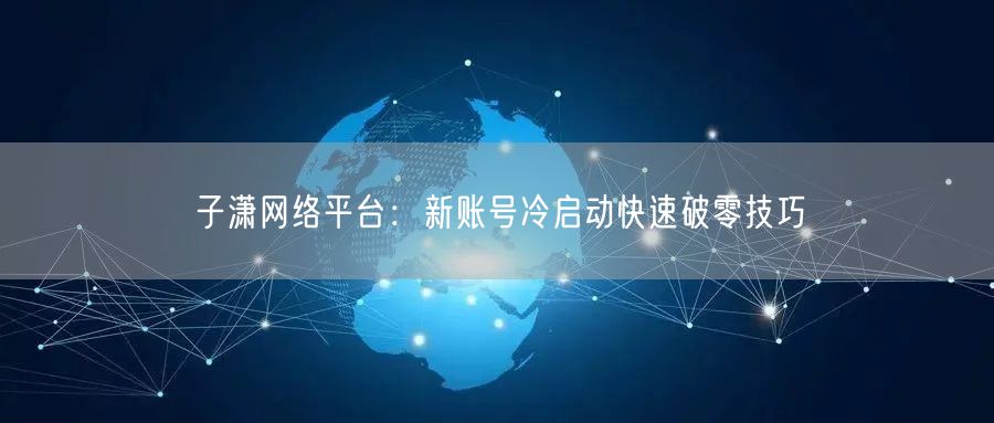 子潇网络平台：新账号冷启动快速破零技巧