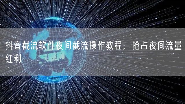 抖音截流软件夜间截流操作教程，抢占夜间流量红利