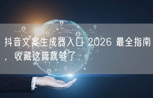 抖音文案生成器入口 2026 最全指南，收藏这篇就够了