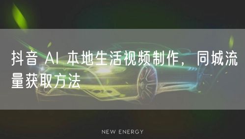 抖音 AI 本地生活视频制作，同城流量获取方法