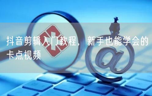 抖音剪辑入门教程，新手也能学会的卡点视频