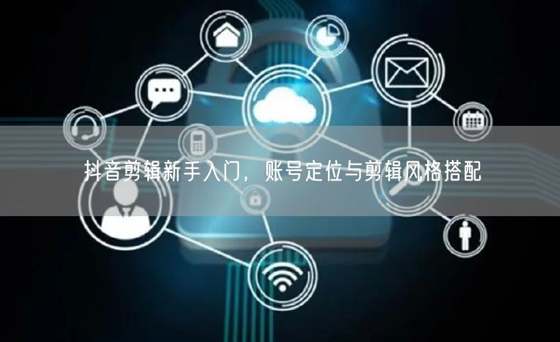 抖音剪辑新手入门，账号定位与剪辑风格搭配