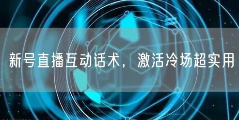 新号直播互动话术，激活冷场超实用