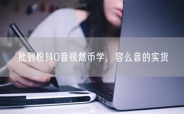 批到粉抖0音视然币学，容么音的实货