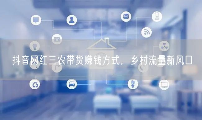 抖音网红三农带货赚钱方式，乡村流量新风口