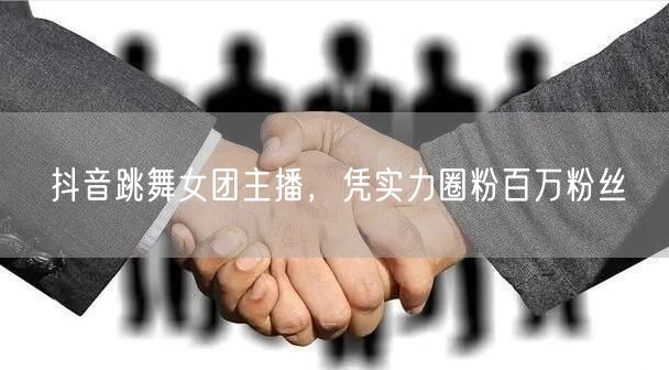 抖音跳舞女团主播，凭实力圈粉百万粉丝