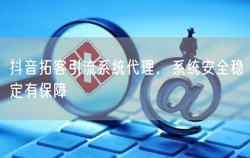 抖音拓客引流系统代理，系统安全稳定有保障