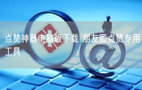 点赞神器电脑版下载 朋友圈点赞专用工具