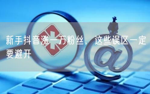 新手抖音涨一万粉丝，这些误区一定要避开