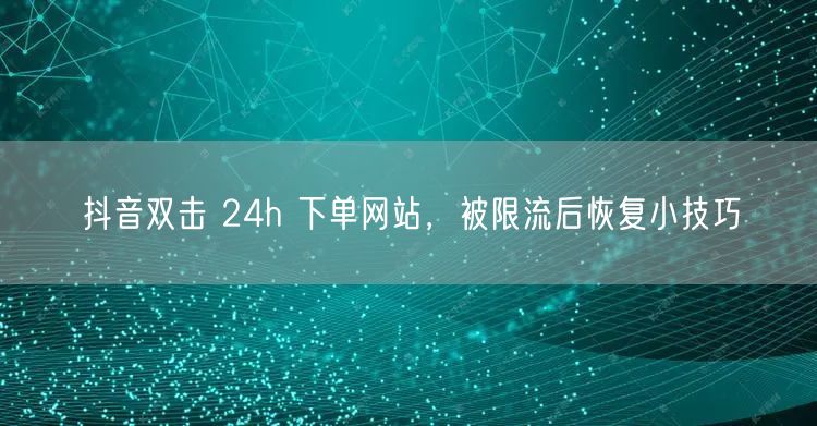 抖音双击 24h 下单网站，被限流后恢复小技巧