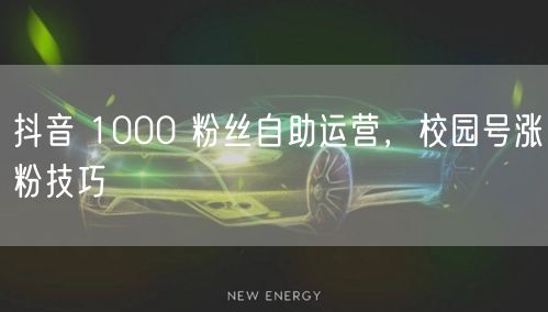 抖音 1000 粉丝自助运营，校园号涨粉技巧