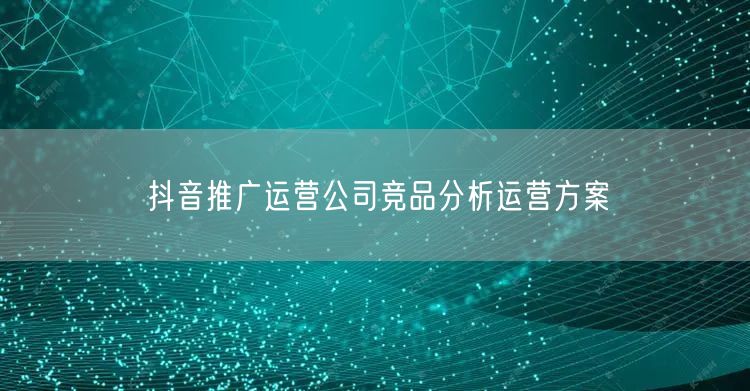 抖音推广运营公司竞品分析运营方案