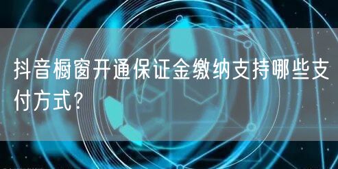 抖音橱窗开通保证金缴纳支持哪些支付方式？
