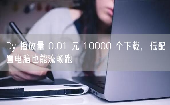 Dy 播放量 0.01 元 10000 个下载，低配置电脑也能流畅跑