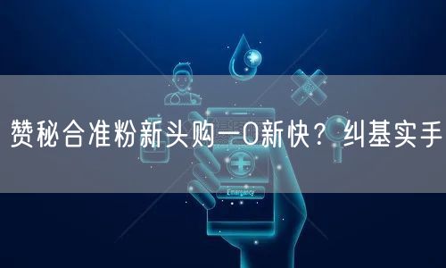 赞秘合准粉新头购一0新快？纠基实手
