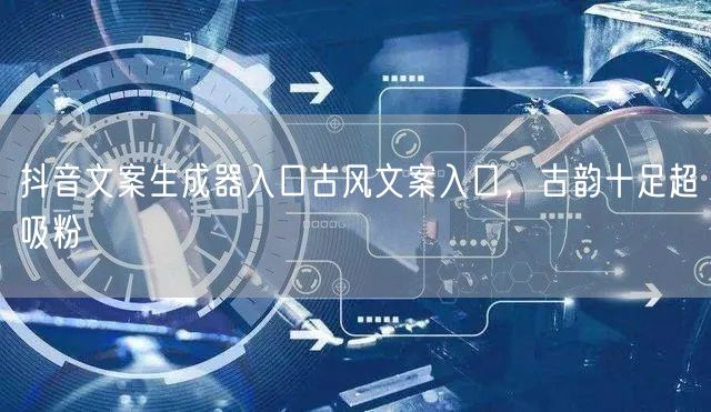 抖音文案生成器入口古风文案入口，古韵十足超吸粉