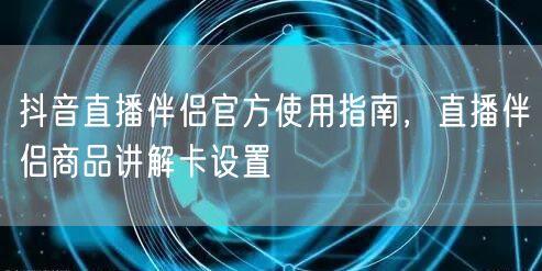 抖音直播伴侣官方使用指南，直播伴侣商品讲解卡设置