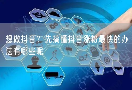 想做抖音？先搞懂抖音涨粉最快的办法有哪些呢