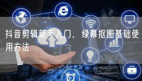 抖音剪辑新手入门，绿幕抠图基础使用方法